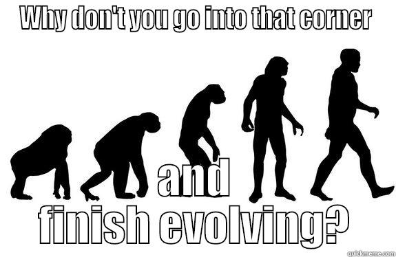 Finish Evolving! - WHY DON'T YOU GO INTO THAT CORNER AND FINISH EVOLVING? Misc
