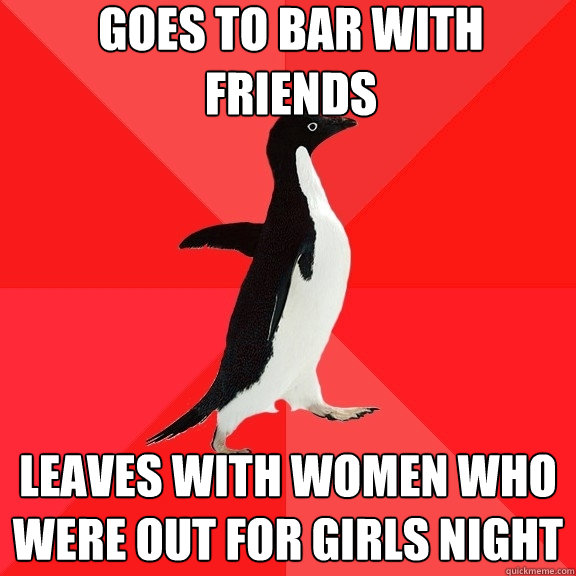 Goes to bar with friends Leaves with women who were out for girls night  Socially Awesome Penguin