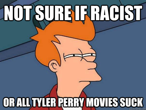 Not sure if racist Or all Tyler Perry movies suck  Futurama Fry