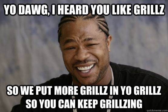 Yo dawg, I heard you like grillz so we put more grillz in yo grillz so you can keep grillzing  YO DAWG