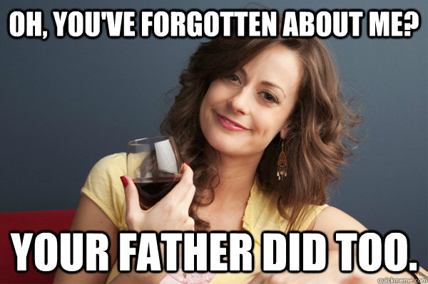 Oh, you've forgotten about me? Your father did too.  Forever Resentful Mother