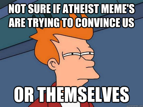 Not sure if atheist meme's are trying to convince us Or themselves  Futurama Fry