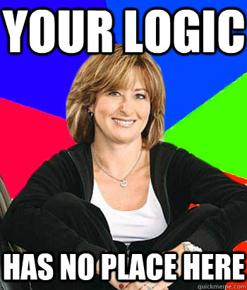 YOur logic has no place here  Sheltering Suburban Mom