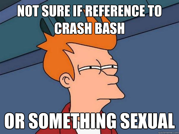 Not sure if reference to Crash Bash Or something sexual  Futurama Fry