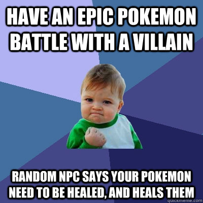 Have an epic pokemon battle with a villain Random NPC says your pokemon need to be healed, and heals them  Success Kid