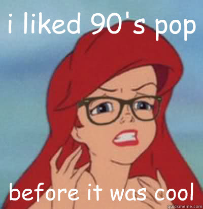 i liked 90's pop before it was cool  Hipster Ariel