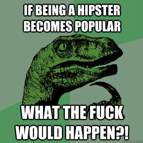 if being a hipster becomes popular WHAT THE FUCK WOULD HAPPEN?!  Philosoraptor