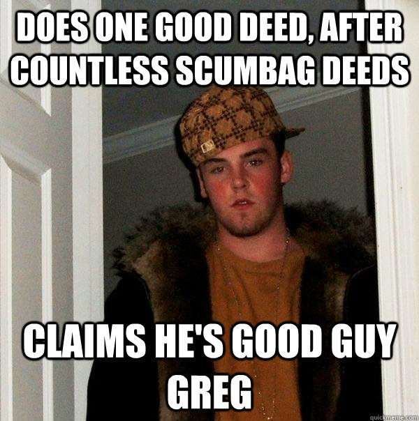 does one good deed, after countless scumbag deeds claims he's good guy greg - does one good deed, after countless scumbag deeds claims he's good guy greg  Scumbag Steve