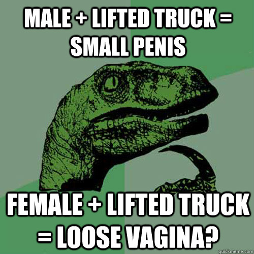 Male + lifted truck = Small penis Female + lifted truck = loose vagina? - Male + lifted truck = Small penis Female + lifted truck = loose vagina?  Philosoraptor