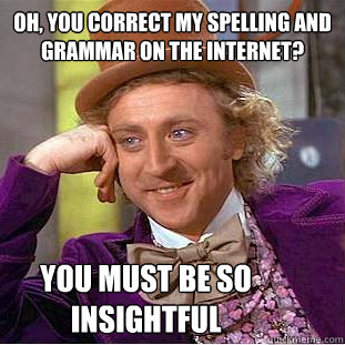 oh, you correct my spelling and grammar on the internet? you must be so insightful  Condescending Wonka