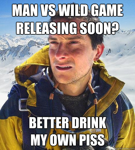 Man vs wild game releasing soon? Better drink
my own piss  Bear Grylls