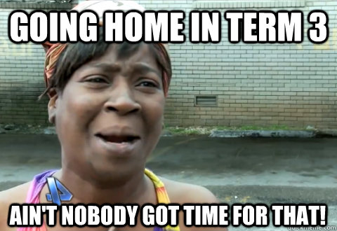 Going Home In Term 3 ain't nobody got time for that! - Going Home In Term 3 ain't nobody got time for that!  aint nobody got time