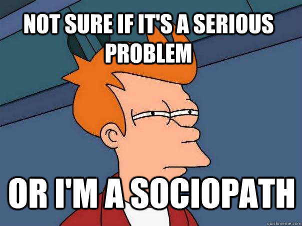 NOt sure if it's a serious problem or I'm a sociopath  Futurama Fry