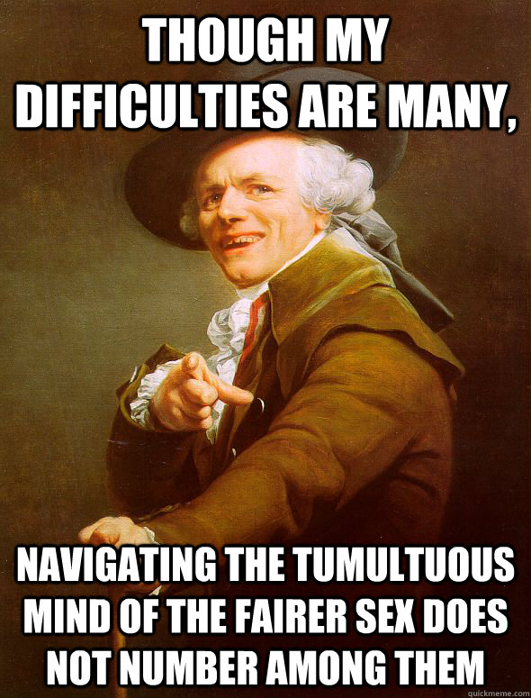 Though my difficulties are many, navigating the tumultuous mind of the fairer sex does not number among them - Though my difficulties are many, navigating the tumultuous mind of the fairer sex does not number among them  Joseph Ducreux