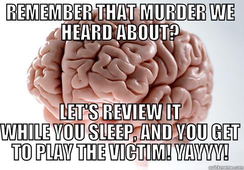 REMEMBER THAT MURDER WE HEARD ABOUT? LET'S REVIEW IT WHILE YOU SLEEP, AND YOU GET TO PLAY THE VICTIM! YAYYY! Scumbag Brain