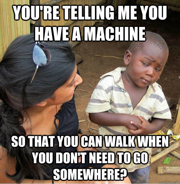 you're telling me you have a machine so that you can walk when you don't need to go somewhere?  