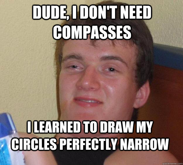 dude, I don't need compasses I learned to draw my circles perfectly narrow  10 Guy