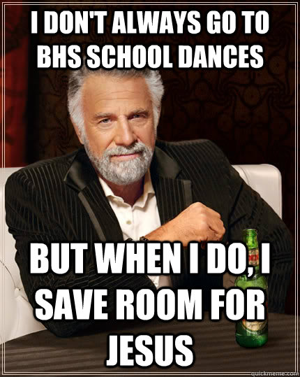 I don't always go to BHS school dances but when I do, I save room for jesus  The Most Interesting Man In The World