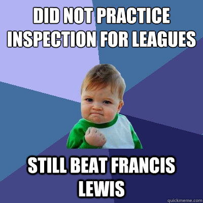 Did not practice inspection for Leagues  Still beat Francis lewis  Success Kid