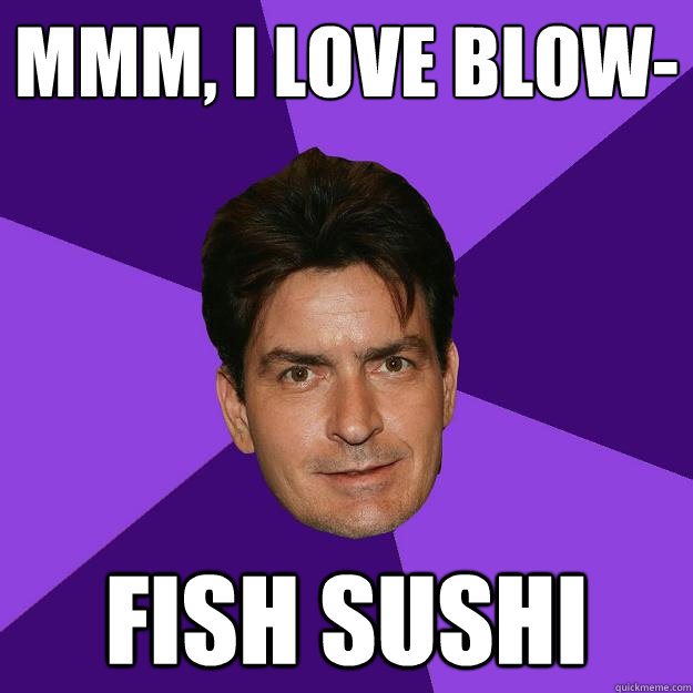 Mmm, i love blow- fish sushi  Clean Sheen