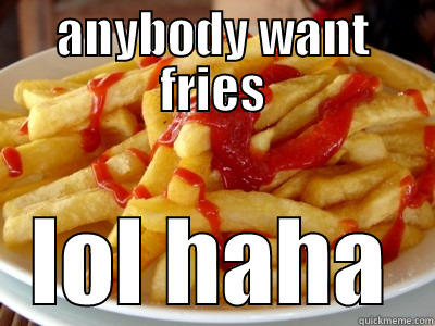 ANYBODY WANT FRIES LOL HAHA Misc