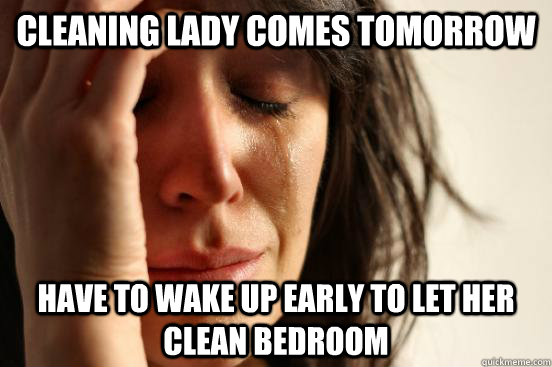 cleaning lady comes tomorrow  have to wake up early to let her clean bedroom  First World Problems