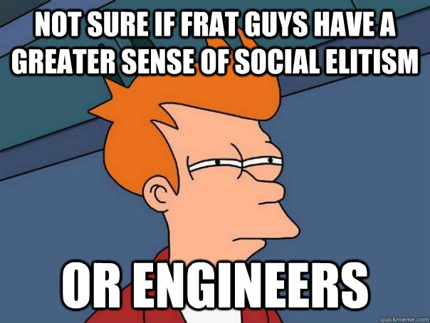 Not sure if frat guys have a greater sense of social elitism Or Engineers  Futurama Fry