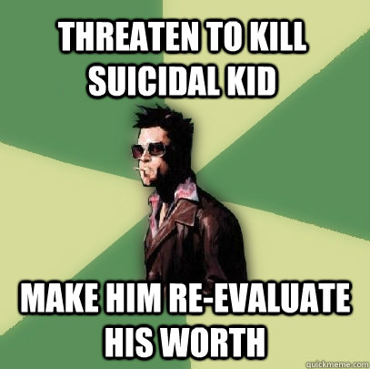 Threaten to kill suicidal kid Make him re-evaluate his worth   Helpful Tyler Durden