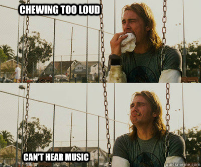 Chewing too loud Can't hear music  First World Stoner Problems