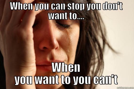 WHEN YOU CAN STOP YOU DON'T WANT TO.... WHEN YOU WANT TO YOU CAN'T First World Problems