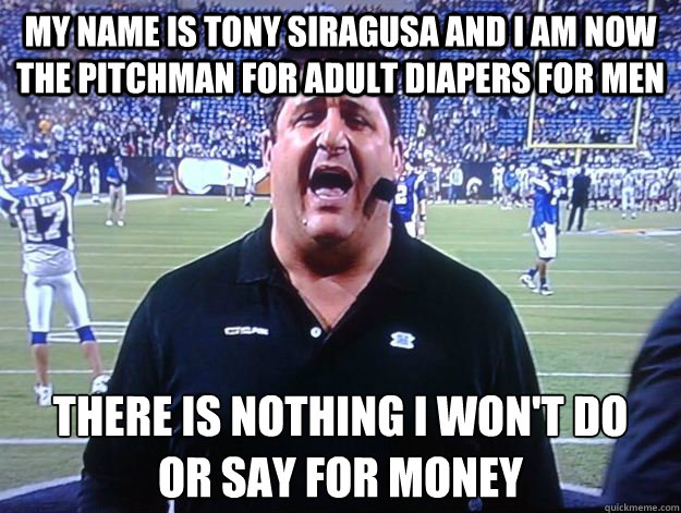 My name is tony siragusa and i am now the pitchman for adult diapers for men there is nothing i won't do
or say for money - My name is tony siragusa and i am now the pitchman for adult diapers for men there is nothing i won't do
or say for money  Sell-out Tony Siragusa