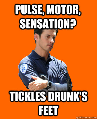 Pulse, Motor, Sensation? Tickles drunk's feet  Scumbag EMT