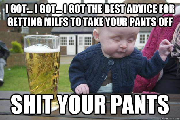 I got... I got... i got the best advice for getting milfs to take your pants off shit your pants  drunk baby