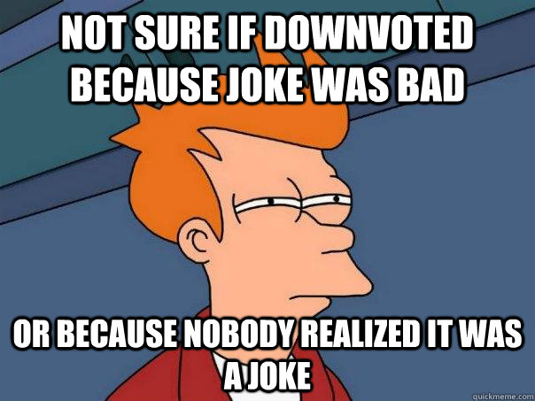 Not sure if downvoted because joke was bad Or because nobody realized it was a joke  Futurama Fry