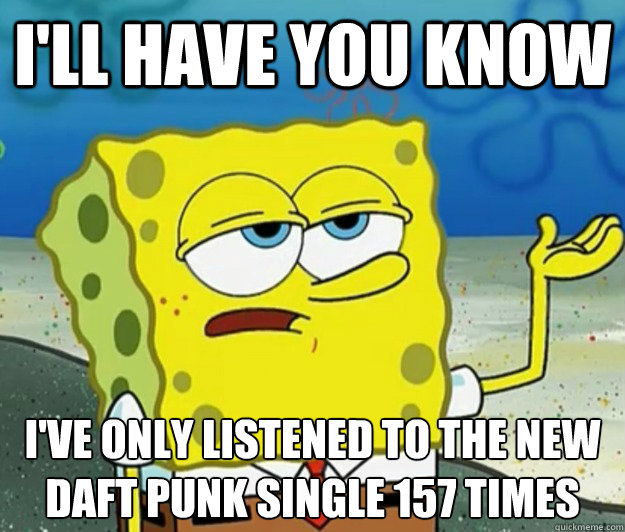 I'll have you know I've only listened to the new Daft Punk single 157 times  Tough Spongebob