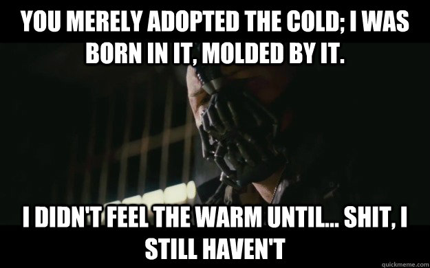 you merely adopted the cold; I was born in it, molded by it. i didn't feel the warm until... shit, i still haven't  Badass Bane