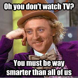 Oh you don't watch TV? You must be way smarter than all of us  Condescending Wonka