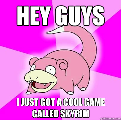 Hey guys I just got a cool game called skyrim  Slowpoke