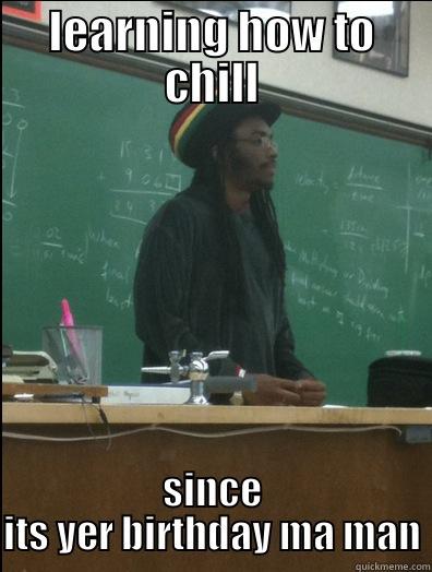 LEARNING HOW TO CHILL SINCE ITS YER BIRTHDAY MA MAN Rasta Science Teacher