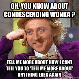 Oh, you know about condescending wonka ? Tell me more about how i cant tell you to 'tell me more about' anything ever again  Condescending Wonka