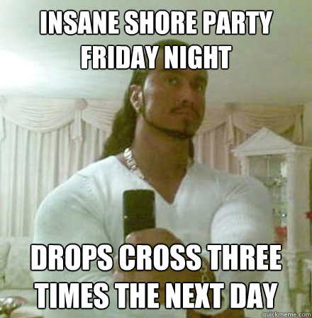 insane shore party friday night drops cross three times the next day  Guido Jesus