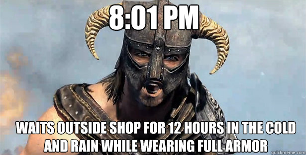 8:01 pm waits outside shop for 12 hours in the cold and rain while wearing full armor  skyrim