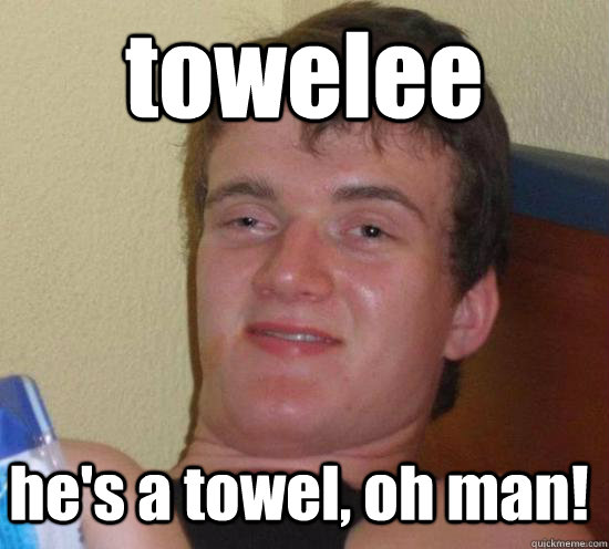 towelee he's a towel, oh man!  10 Guy