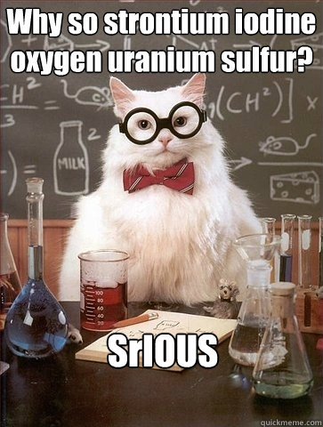 Why so strontium iodine oxygen uranium sulfur? SrIOUS - Why so strontium iodine oxygen uranium sulfur? SrIOUS  Chemistry Cat