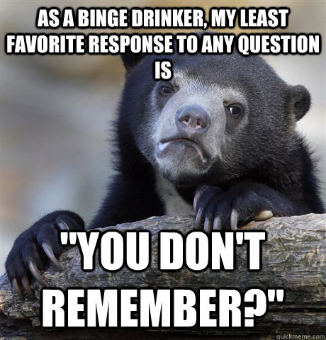 as a binge drinker, my least favorite response to any question is 