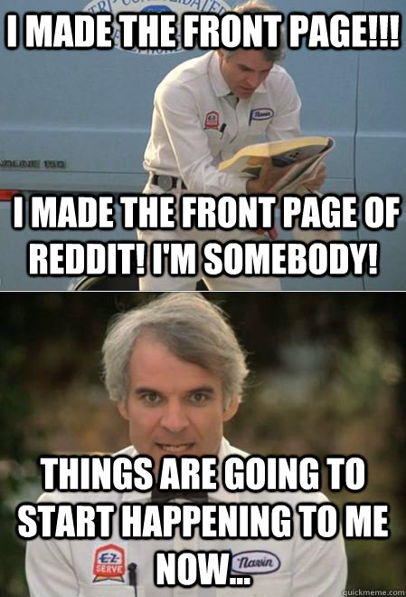 i made the front page!!! things are going to start happening to me now...  i made the front page of reddit! i'm somebody!  Life Changing Accomplishment Steve Martin