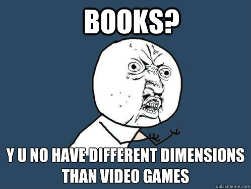 Books? y u no have different dimensions than video games  Y U No