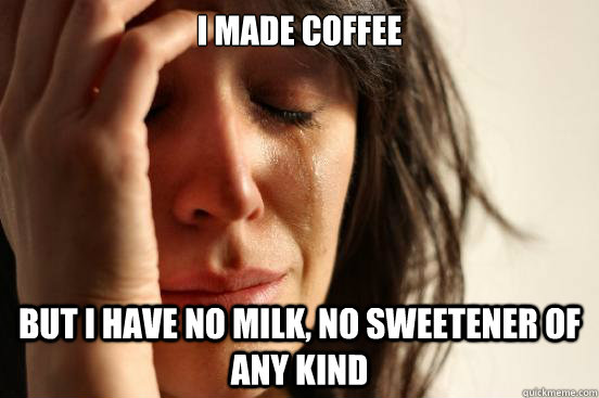 i made coffee but i have no milk, no sweetener of any kind  First World Problems