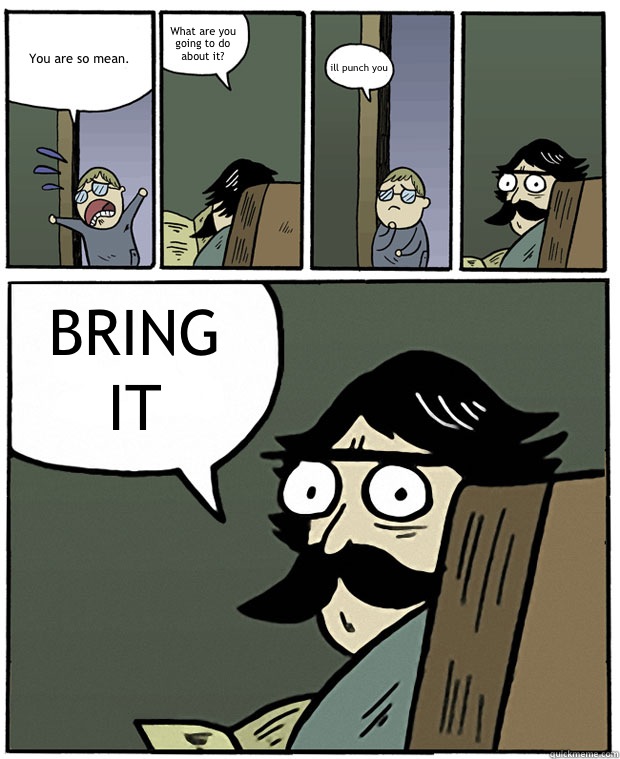 You are so mean. What are you going to do about it? ill punch you BRING IT - You are so mean. What are you going to do about it? ill punch you BRING IT  Stare Dad