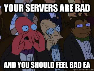 Your servers are bad and you should feel bad Ea - Your servers are bad and you should feel bad Ea  Bad Zoidberg